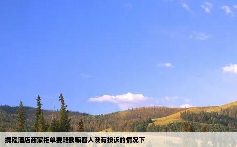 携程酒店商家拒单要赔款嘛客人没有投诉的情况下