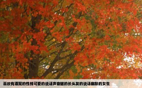 喜欢有酒窝的性格可爱的说话声音嫩的长头发的说话幽默的女生