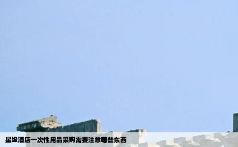星级酒店一次性用品采购需要注意哪些东西