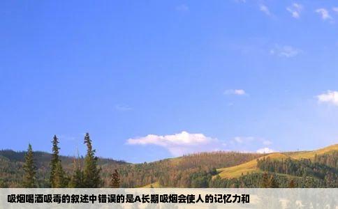 吸烟喝酒吸毒的叙述中错误的是A长期吸烟会使人的记忆力和