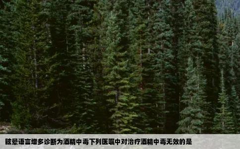 眩晕语言增多诊断为酒精中毒下列医嘱中对治疗酒精中毒无效的是