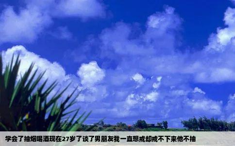 学会了抽烟喝酒现在27岁了谈了男朋友我一直想戒却戒不下来他不抽