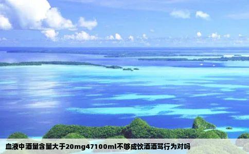 血液中酒量含量大于20mg47100ml不够成饮酒酒驾行为对吗