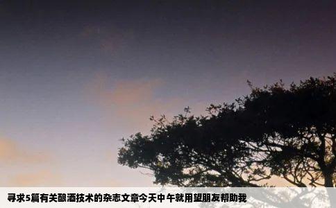寻求5篇有关酿酒技术的杂志文章今天中午就用望朋友帮助我