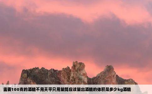 需要100克的酒精不用天平只用量筒应该量出酒精的体积是多少kg酒精