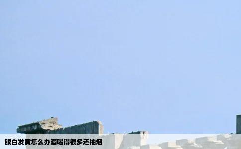 眼白发黄怎么办酒喝得很多还抽烟