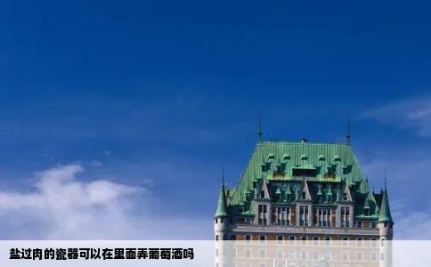 盐过肉的瓷器可以在里面弄葡萄酒吗