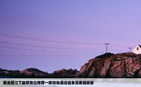 要去丽江了麻烦各位推荐一家特色酒店或者是客栈谢谢