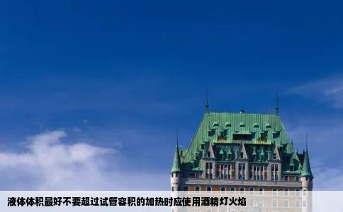 液体体积最好不要超过试管容积的加热时应使用酒精灯火焰