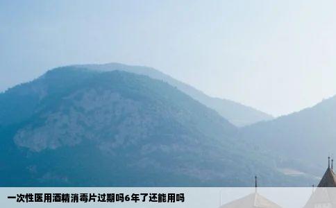 一次性医用酒精消毒片过期吗6年了还能用吗