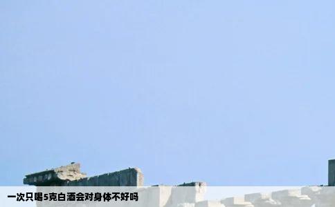 一次只喝5克白酒会对身体不好吗