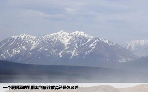一个爱喝酒的男朋友到底该放弃还是怎么着