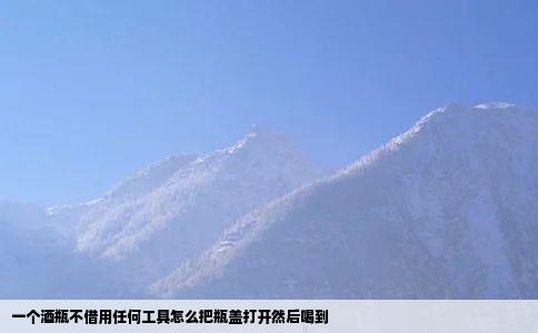 一个酒瓶不借用任何工具怎么把瓶盖打开然后喝到