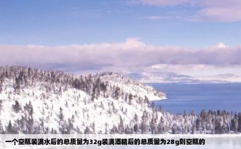 一个空瓶装满水后的总质量为32g装满酒精后的总质量为28g则空瓶的
