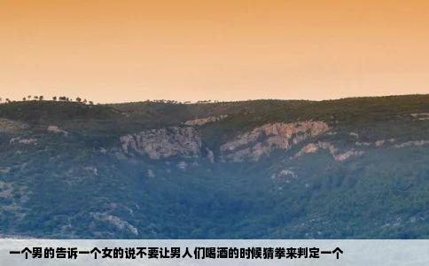 一个男的告诉一个女的说不要让男人们喝酒的时候猜拳来判定一个