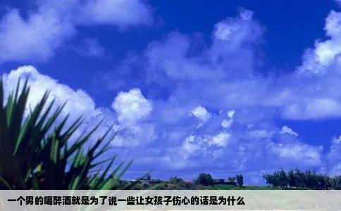 一个男的喝醉酒就是为了说一些让女孩子伤心的话是为什么