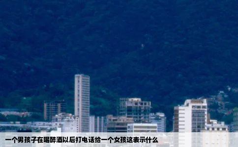一个男孩子在喝醉酒以后打电话给一个女孩这表示什么