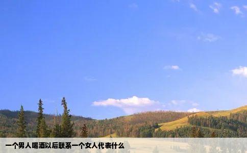 一个男人喝酒以后联系一个女人代表什么