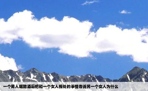 一个男人喝醉酒后把和一个女人相处的事情告诉另一个女人为什么