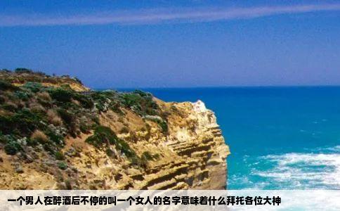 一个男人在醉酒后不停的叫一个女人的名字意味着什么拜托各位大神