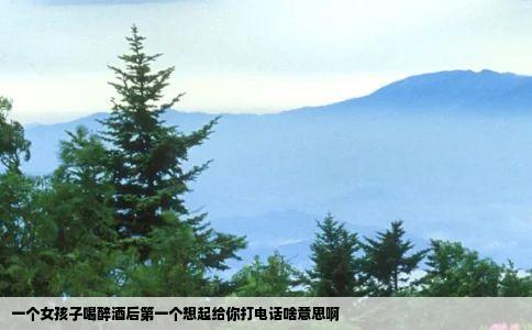 一个女孩子喝醉酒后第一个想起给你打电话啥意思啊