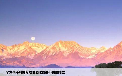 一个女孩子叫我陪她去酒吧我要不要陪她去