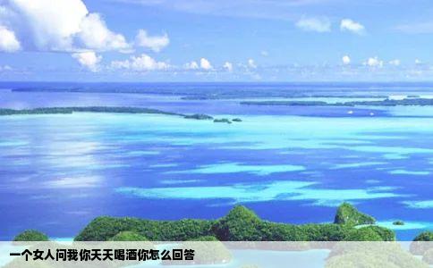 一个女人问我你天天喝酒你怎么回答