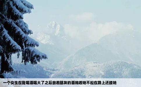一个女生在我喝酒喝大了之后放着朋友的面抱着她不松在路上还搂她