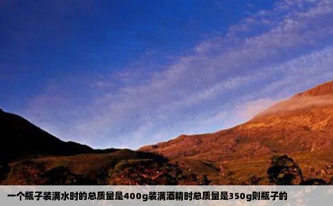 一个瓶子装满水时的总质量是400g装满酒精时总质量是350g则瓶子的