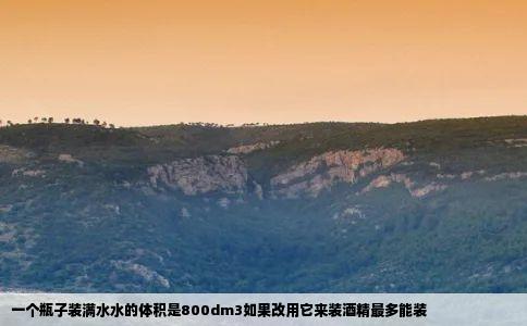 一个瓶子装满水水的体积是800dm3如果改用它来装酒精最多能装