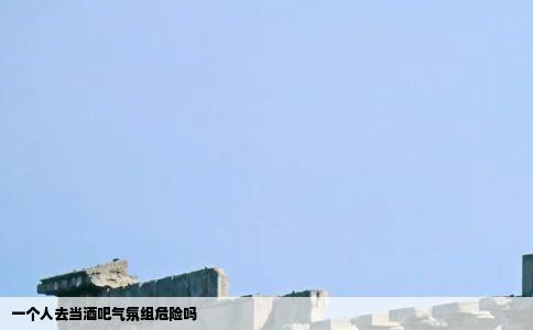 一个人去当酒吧气氛组危险吗