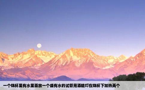 一个烧杯里有水里面放一个盛有水的试管用酒精灯在烧杯下加热两个