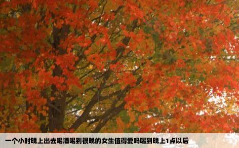 一个小时晚上出去喝酒喝到很晚的女生值得爱吗喝到晚上1点以后