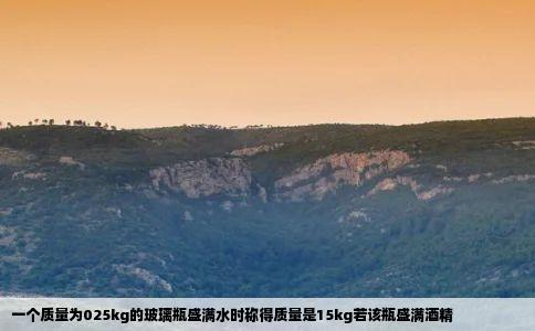 一个质量为025kg的玻璃瓶盛满水时称得质量是15kg若该瓶盛满酒精