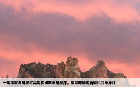 一喝酒就全身发红再喝多点就全身发痒。就是啤酒喝两罐也会全身红