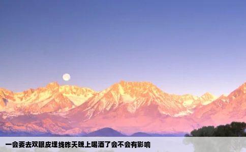 一会要去双眼皮埋线昨天晚上喝酒了会不会有影响