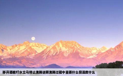 移开酒精灯水立马停止沸腾说明沸腾过程中需要什么但温度什么