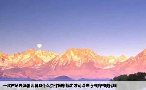 一款产品白酒需要具备什么条件国家规定才可以进行招商招收代理