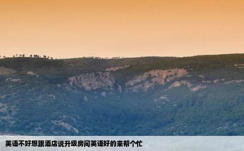 英语不好想跟酒店说升级房间英语好的来帮个忙