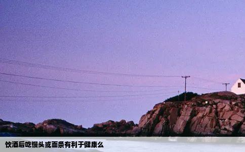 饮酒后吃馒头或面条有利于健康么