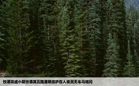 饮酒完成小题饮酒其五陶渊明结庐在人境而无车马喧问