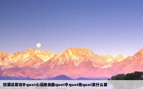 饮酒这首诗中quot心远地自偏quot中quot地quot发什么音