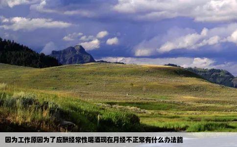 因为工作原因为了应酬经常性喝酒现在月经不正常有什么办法能