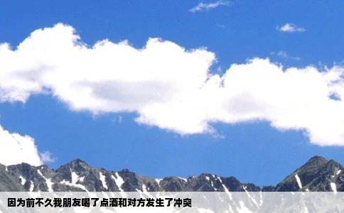 因为前不久我朋友喝了点酒和对方发生了冲突