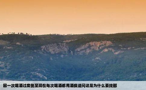 因一次喝酒过度倒至现在每次喝酒都甩酒疯请问这是为什么要找那