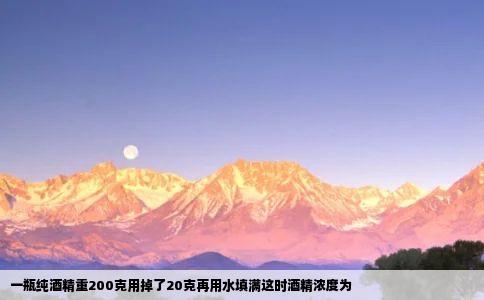 一瓶纯酒精重200克用掉了20克再用水填满这时酒精浓度为