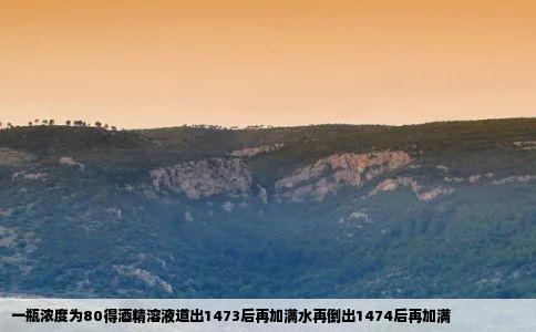 一瓶浓度为80得酒精溶液道出1473后再加满水再倒出1474后再加满