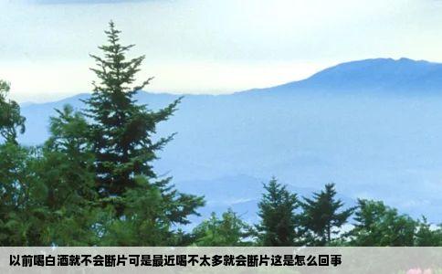 以前喝白酒就不会断片可是最近喝不太多就会断片这是怎么回事