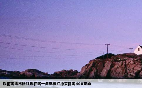 以前喝酒不脸红现在喝一点就脸红原来能喝400克酒