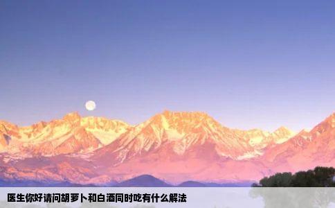 医生你好请问胡萝卜和白酒同时吃有什么解法